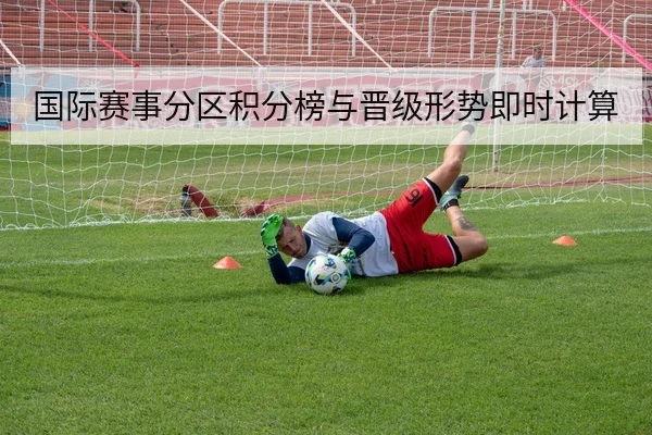 国际赛事分区积分榜与晋级形势即时计算